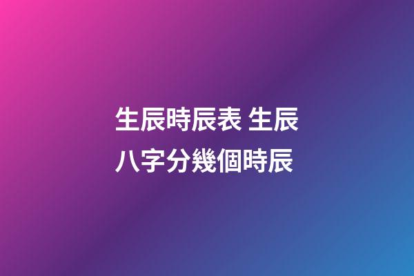 生辰時辰表 生辰八字分幾個時辰-第1張-觀點-玄機派